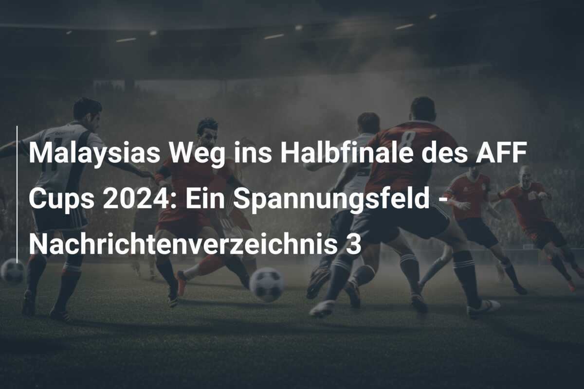 Malaysias Weg ins Halbfinale des AFF Cups 2024: Ein Spannungsfeld - Nachrichtenverzeichnis 3