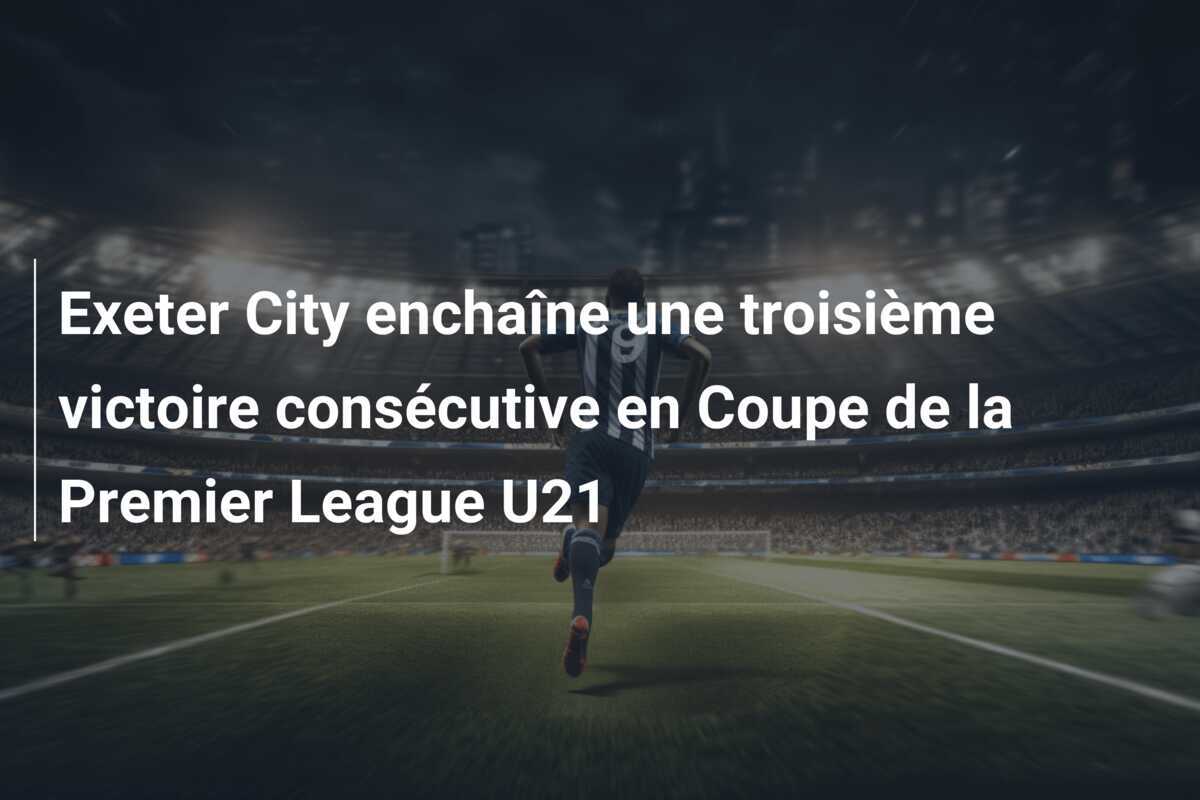 Exeter City enchaîne une troisième victoire consécutive en Coupe de la Premier League U21
