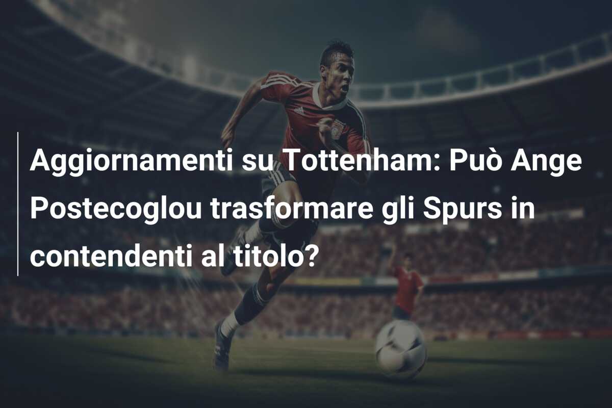 Aggiornamenti su Tottenham: Può Ange Postecoglou trasformare gli Spurs in contendenti al titolo?