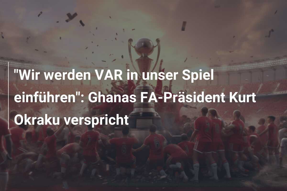 “Wir werden VAR in unser Spiel einführen”: Ghanas FA-Präsident Kurt Okraku verspricht