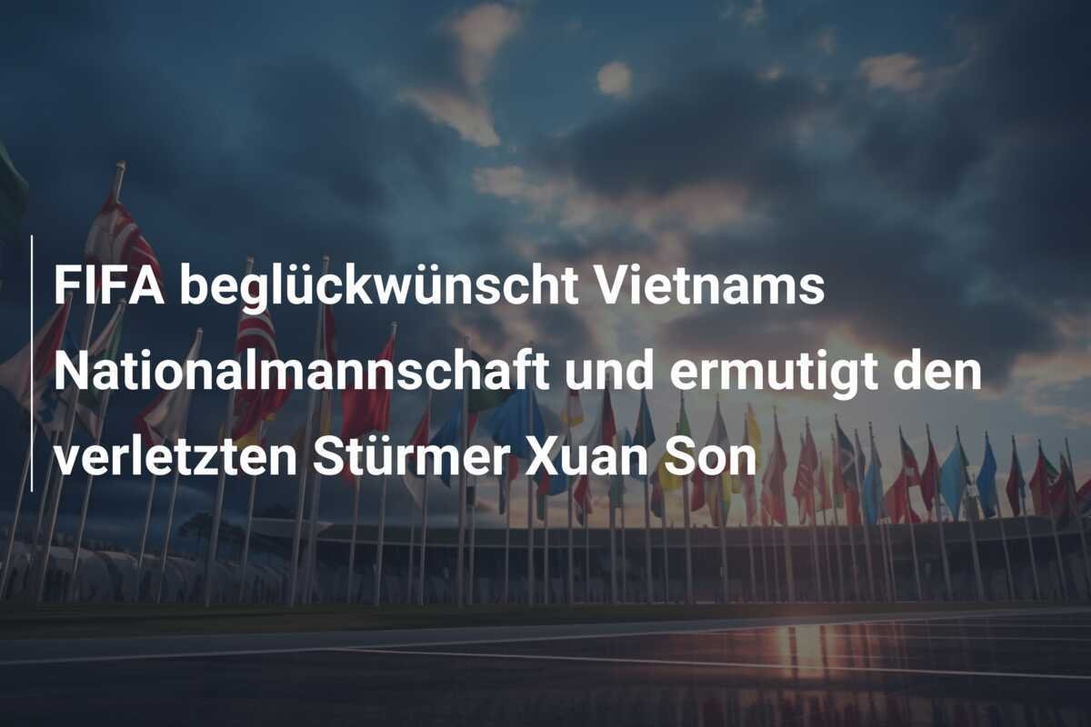FIFA beglückwünscht Vietnams Nationalmannschaft und ermutigt den verletzten Stürmer Xuan Son