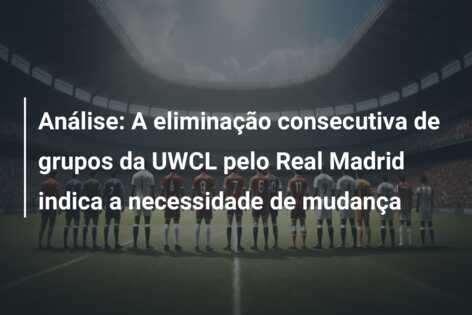 Análise: A eliminação consecutiva de grupos da UWCL pelo Real Madrid indica a necessidade de mudança