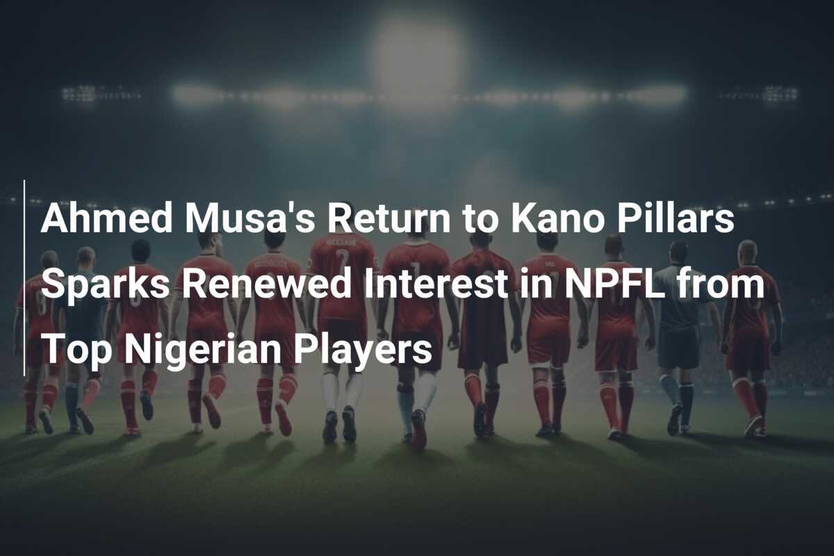 Le retour d'Ahmed Musa aux Kano Pillars ravive l'intérêt pour la NPFL