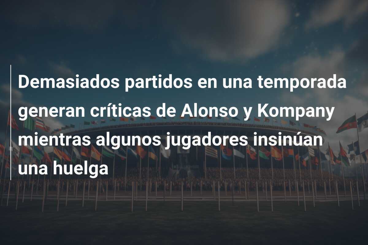 Demasiados partidos en una temporada generan críticas de Alonso y Kompany mientras algunos jugadores insinúan una huelga