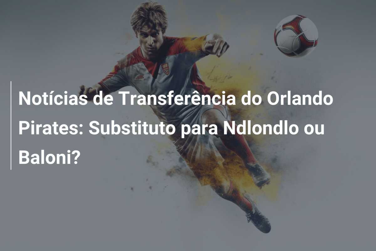 Notícias de Transferência do Orlando Pirates: Substituto para Ndlondlo ou Baloni?