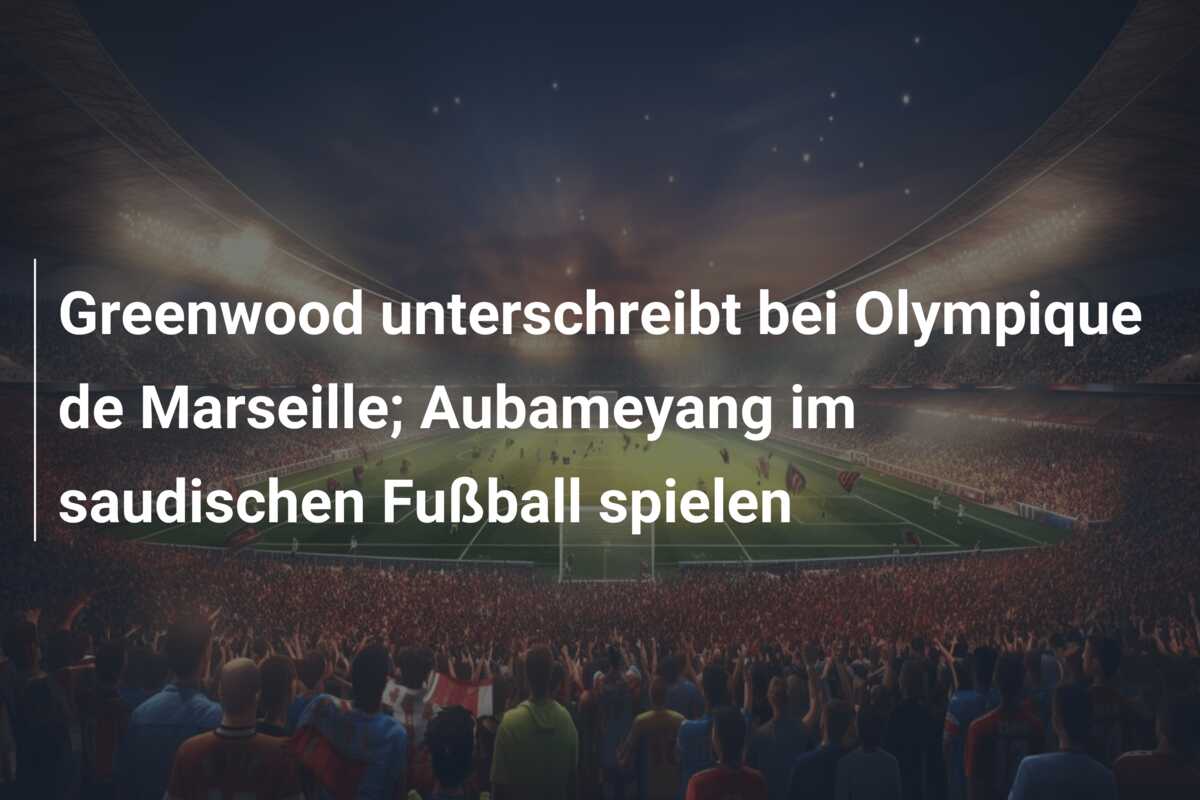 Greenwood unterschreibt bei Olympique de Marseille; Aubameyang im saudischen Fußball spielen