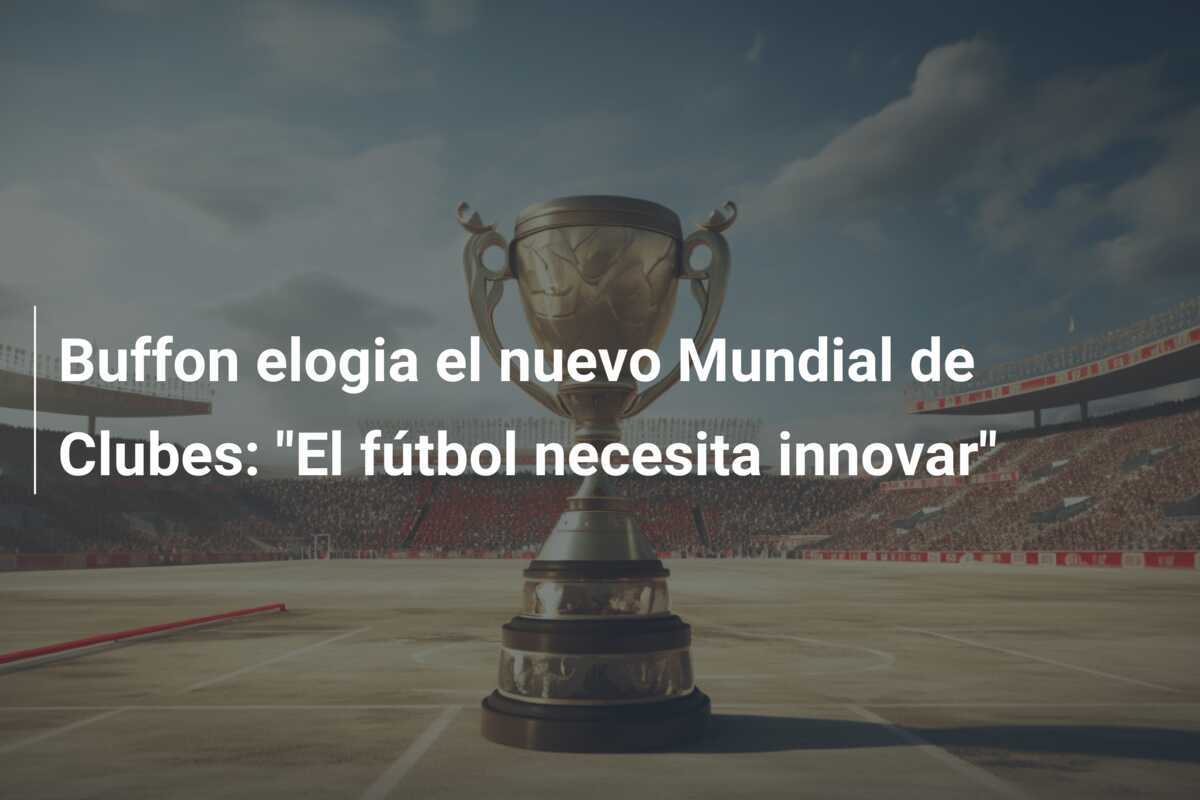 Buffon elogia el nuevo Mundial de Clubes: "El fútbol necesita innovar"