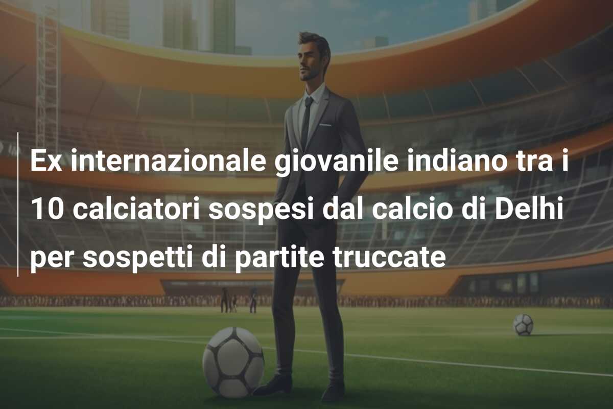 Ex internazionale giovanile indiano tra i 10 calciatori sospesi dal calcio di Delhi per sospetti di partite truccate