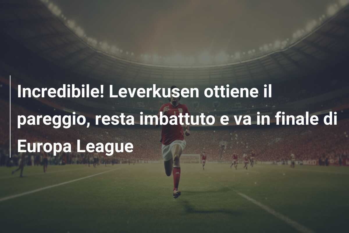 Incredibile! Leverkusen ottiene il pareggio, resta imbattuto e va in finale di Europa League