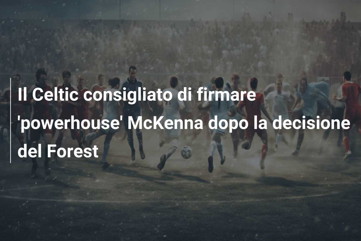 Il Celtic consigliato di firmare ‘powerhouse’ McKenna dopo la decisione del Forest