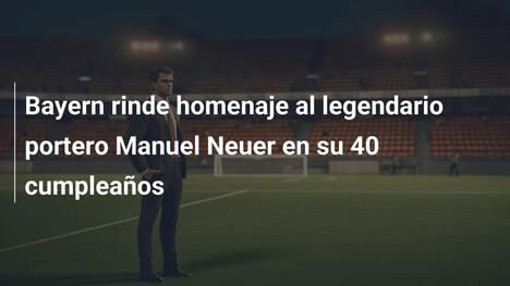 Bayern rinde homenaje al legendario portero Manuel Neuer en su 40 cumpleaños