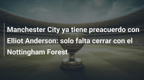Manchester City ya tiene preacuerdo con Elliot Anderson: solo falta cerrar con el Nottingham Forest