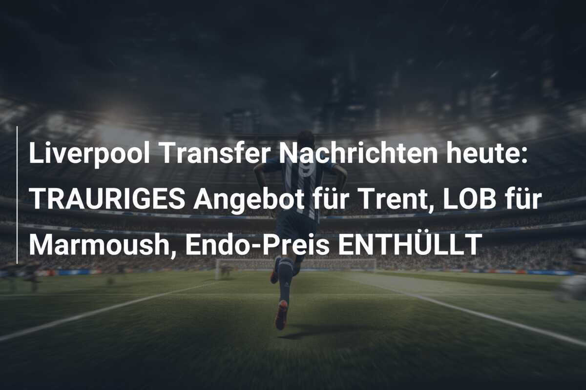 Liverpool Transfer Nachrichten heute: TRAURIGES Angebot für Trent, LOB für Marmoush, Endo-Preis ENTHÜLLT