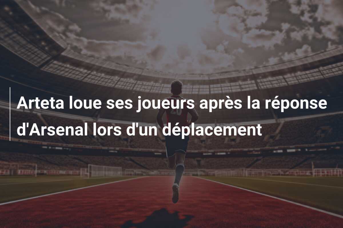 Arteta loue ses joueurs après la réponse d'Arsenal lors d'un déplacement