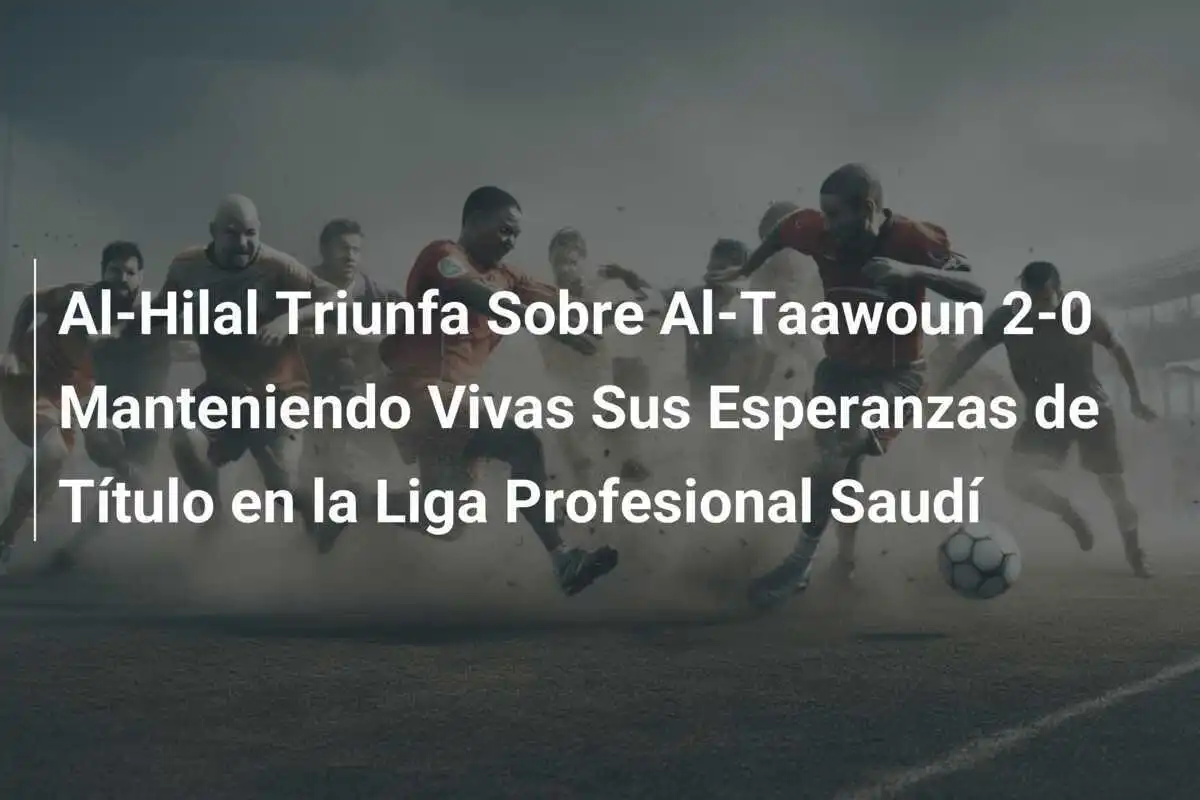 Al-Hilal Triunfa Sobre Al-Taawoun 2-0 Manteniendo Vivas Sus Esperanzas de Título en la Liga Profesional Saudí