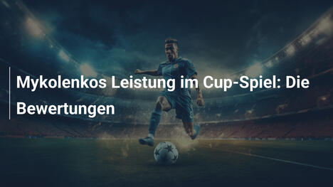 Mykolenkos Leistung im Cup-Spiel: Die Bewertungen