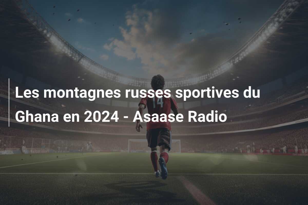 Les montagnes russes sportives du Ghana en 2024 - Asaase Radio