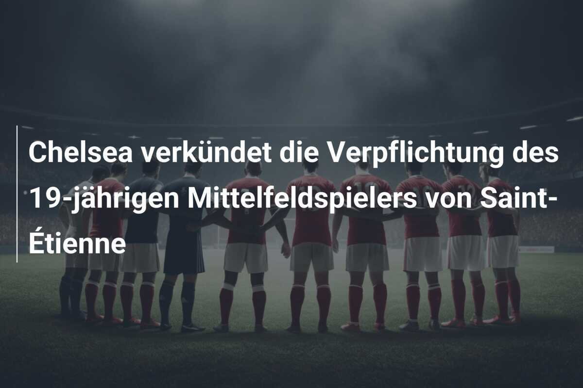Chelsea verkündet die Verpflichtung des 19-jährigen Mittelfeldspielers von Saint-Étienne