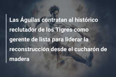 Las Águilas contratan al histórico reclutador de los Tigres como gerente de lista para liderar la reconstrucción desde el cucharón de madera