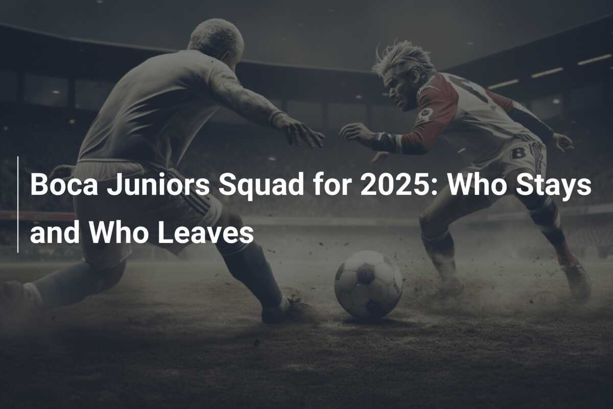 Boca Juniors Squad for 2025: Who Stays and Who Leaves - footboom1.com