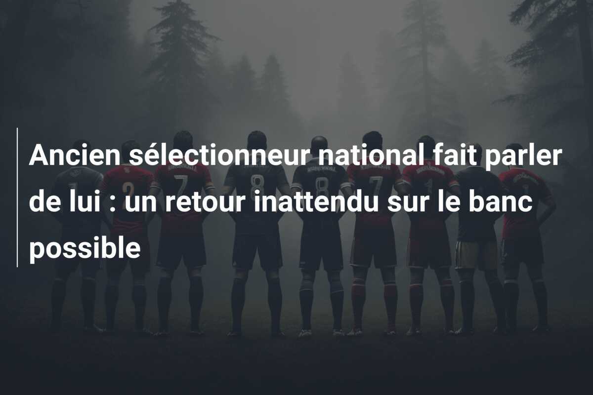 Ancien sélectionneur national fait parler de lui : un retour inattendu sur le banc possible