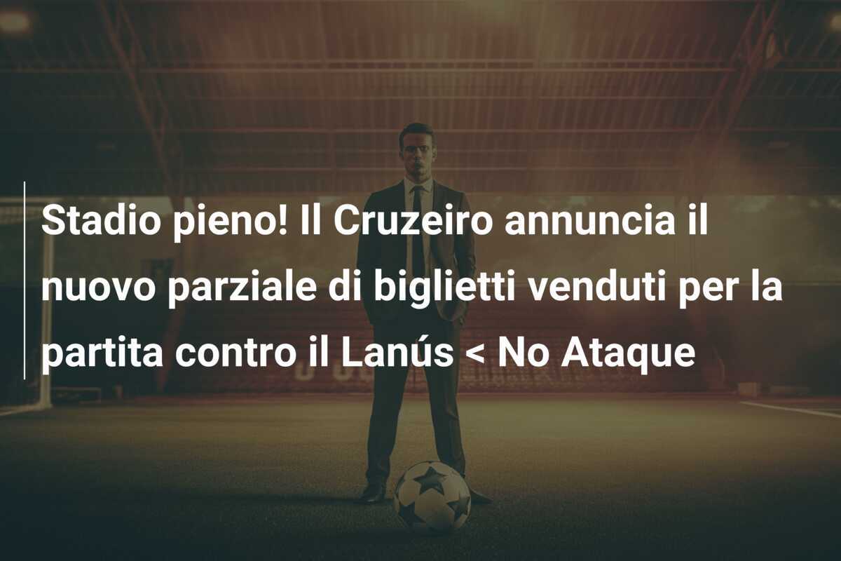 Stadio pieno! Il Cruzeiro annuncia il nuovo parziale di biglietti venduti per la partita contro il Lanús < No Ataque