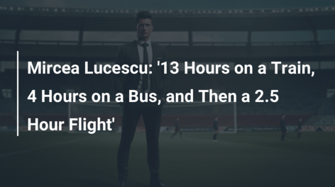 Mircea Lucescu: ’13 Hours on a Train, 4 Hours on a Bus, and Then a 2.5 Hour Flight’