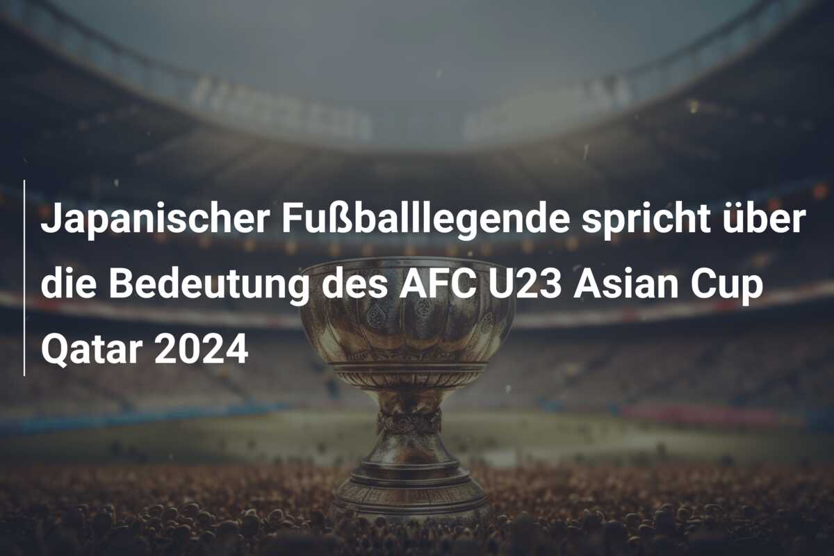 Japanischer Fußballlegende spricht über die Bedeutung des AFC U23 Asian Cup Qatar 2024