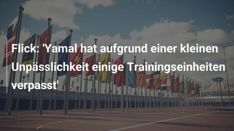 Flick: 'Yamal hat aufgrund einer kleinen Unpässlichkeit einige Trainingseinheiten verpasst'