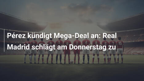 Pérez kündigt Mega-Deal an: Real Madrid schlägt am Donnerstag zu