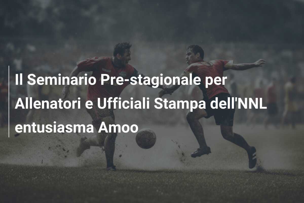 Il Seminario Pre-stagionale per Allenatori e Ufficiali Stampa dell'NNL entusiasma Amoo