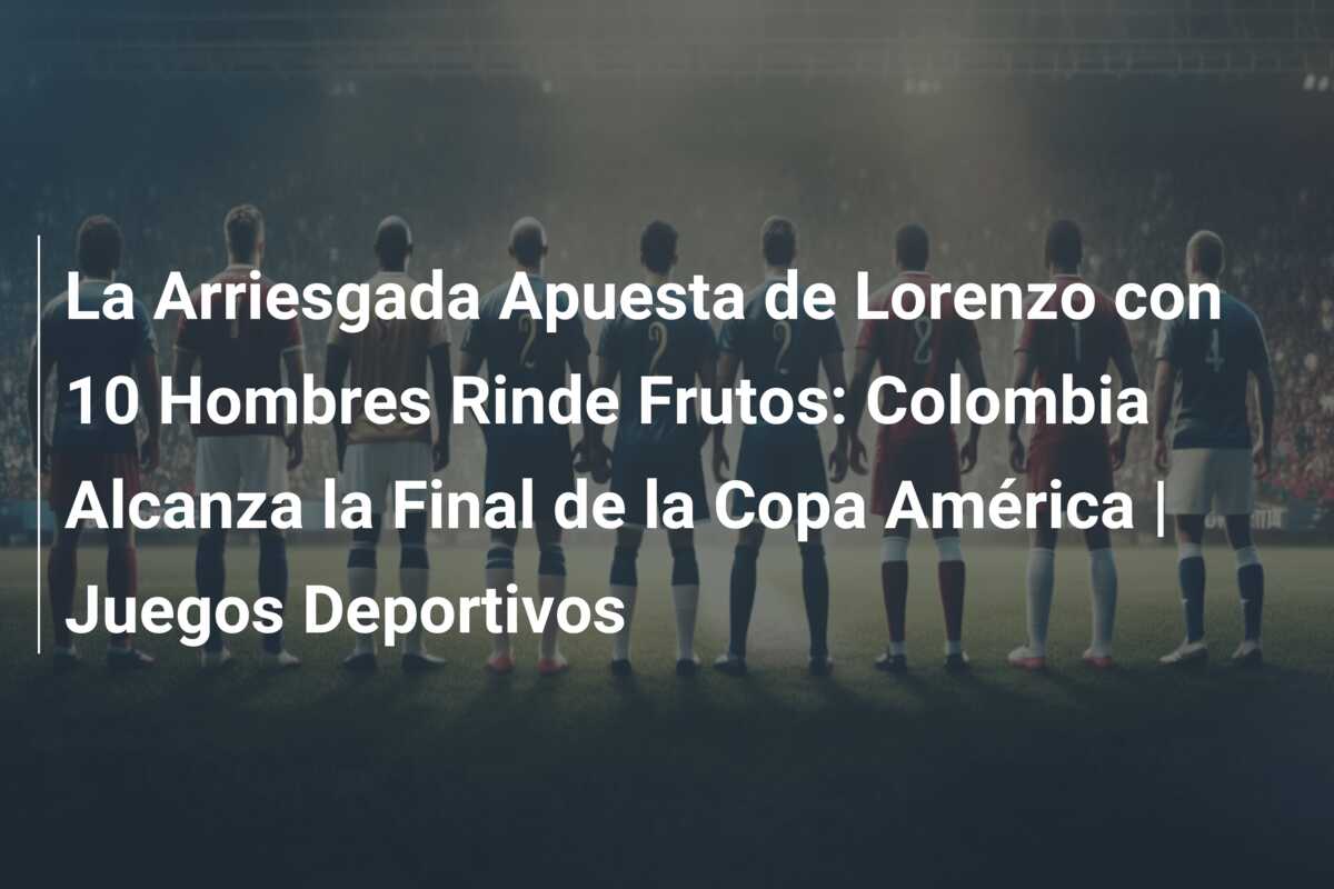 La Arriesgada Apuesta de Lorenzo con 10 Hombres Rinde Frutos: Colombia Alcanza la Final de la Copa América | Juegos Deportivos