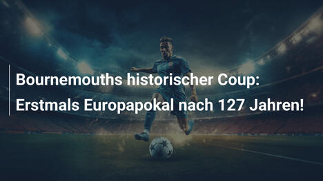 Bournemouths historischer Coup: Erstmals Europapokal nach 127 Jahren!