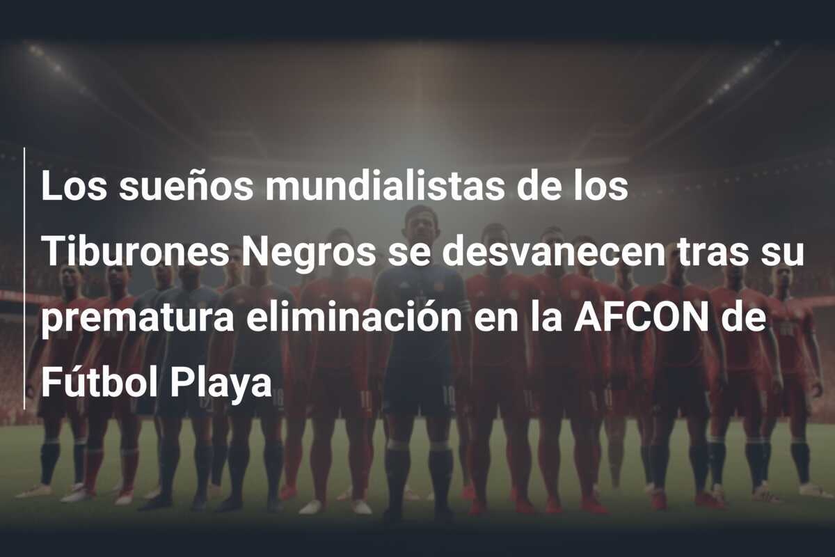 Los sueños mundialistas de los Tiburones Negros se desvanecen tras su prematura eliminación en la AFCON de Fútbol Playa