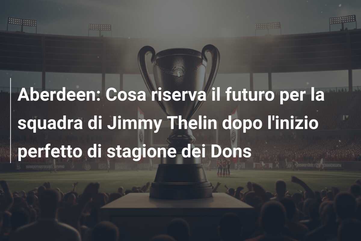 Aberdeen: Cosa riserva il futuro per la squadra di Jimmy Thelin dopo l'inizio perfetto di stagione dei Dons