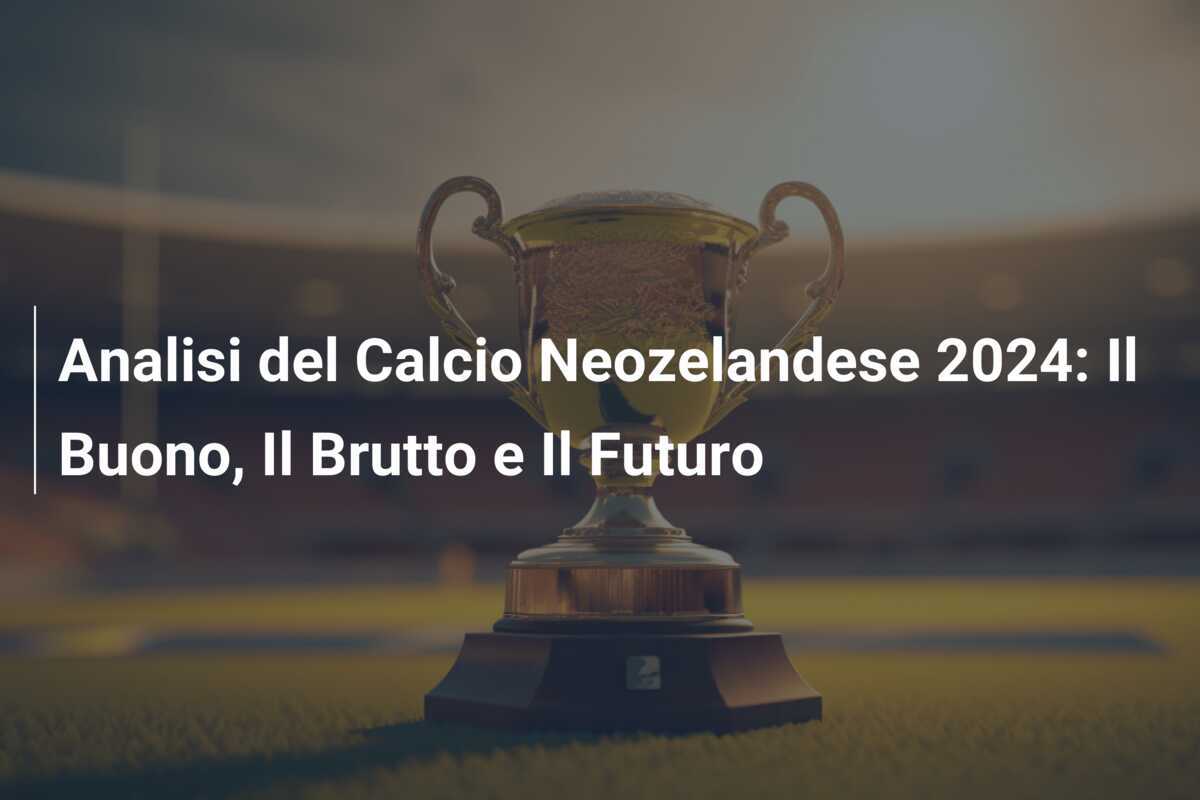 Analisi del Calcio Neozelandese 2024: Il Buono, Il Brutto e Il Futuro
