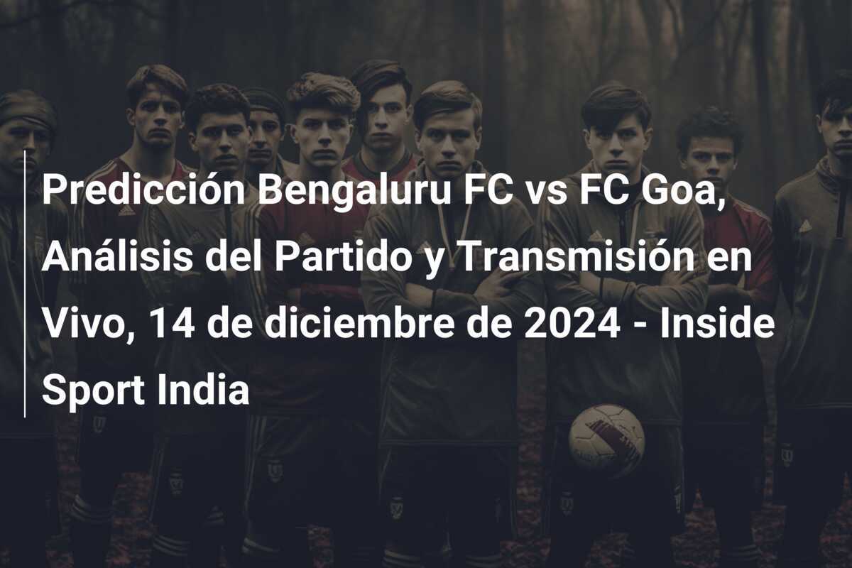 Predicción Bengaluru FC vs FC Goa, Análisis del Partido y Transmisión en Vivo, 14 de diciembre de 2024 - Inside Sport India