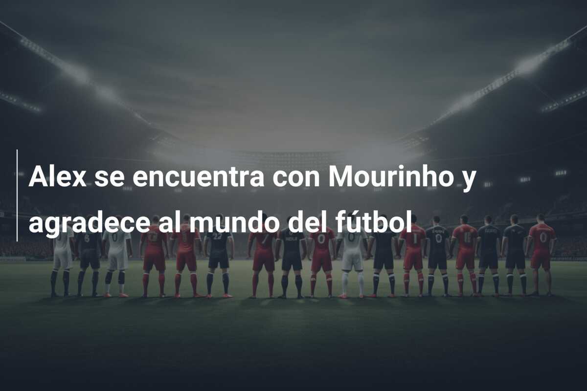Alex se encuentra con Mourinho y agradece al mundo del fútbol