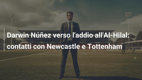 Darwin Núñez verso l'addio all'Al-Hilal: contatti con Newcastle e Tottenham