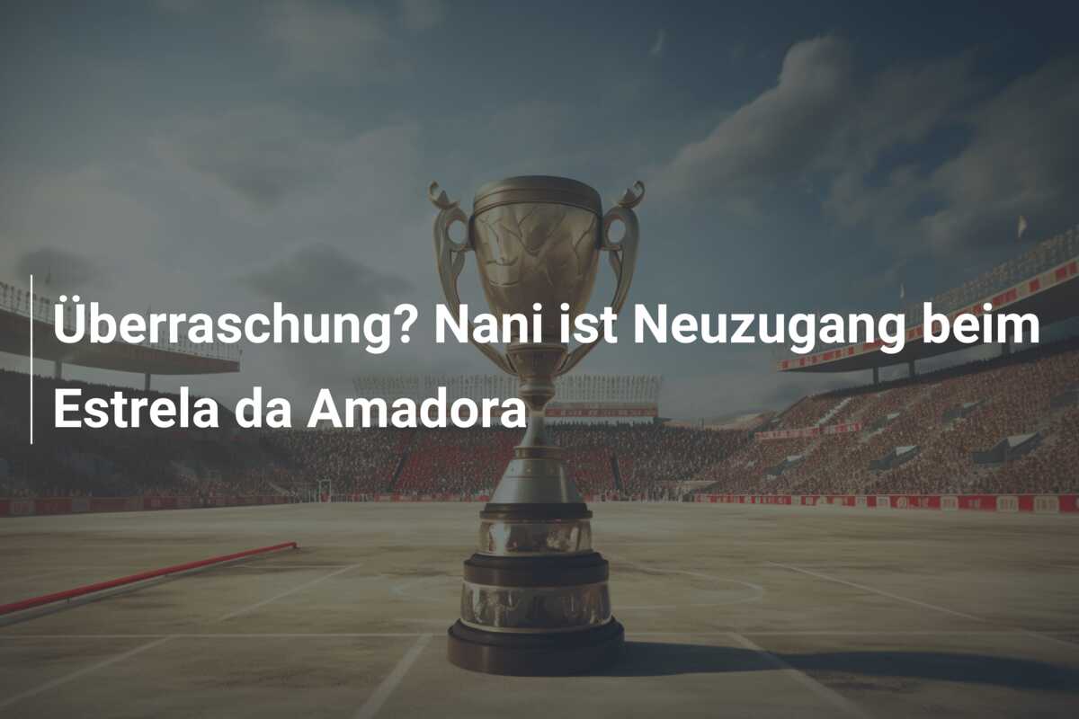 Überraschung? Nani ist Neuzugang beim Estrela da Amadora