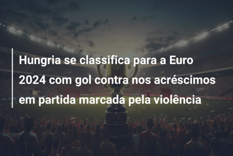 Hungria se classifica para a Euro 2024 com gol contra nos acréscimos em partida marcada pela violência