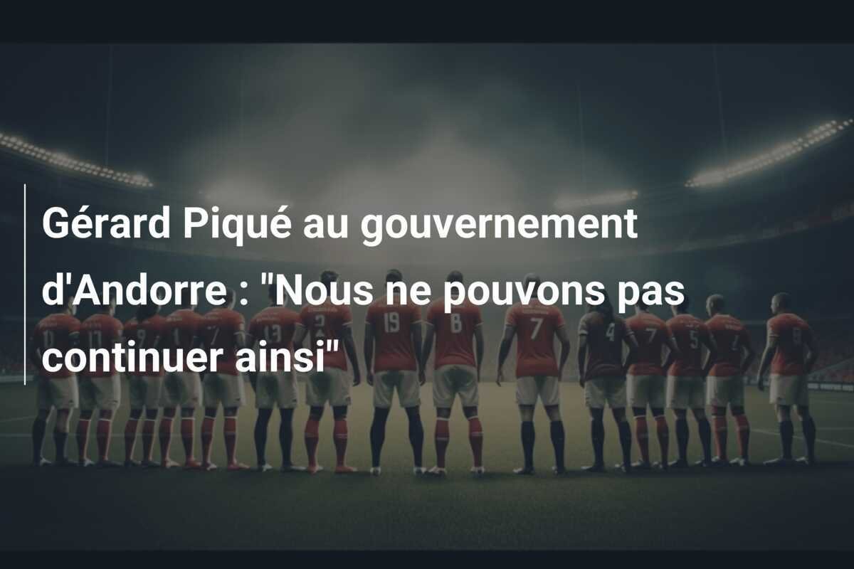 Gérard Piqué au gouvernement d'Andorre : "Nous ne pouvons pas continuer ainsi"