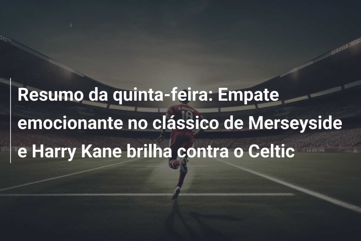 Resumo da quinta-feira: Empate emocionante no clássico de Merseyside e Harry Kane brilha contra o Celtic