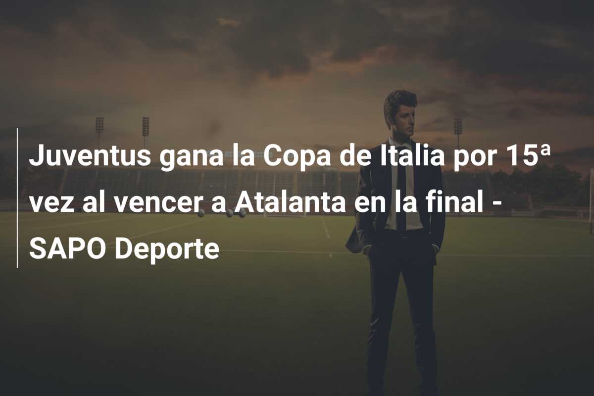Juventus gana la Copa de Italia por 15ª vez al vencer a Atalanta en la final – SAPO Deporte