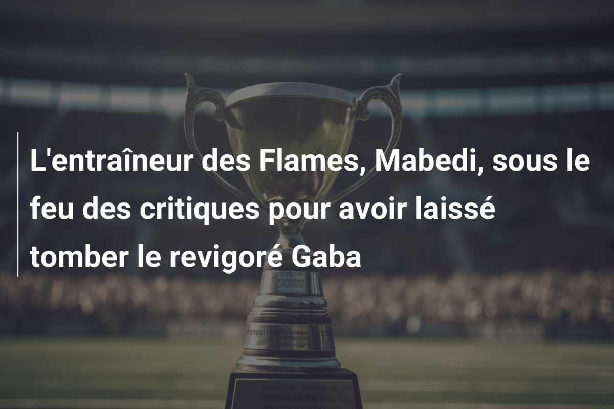 L’entraîneur des Flames, Mabedi, sous le feu des critiques pour avoir laissé tomber le revigoré Gaba
