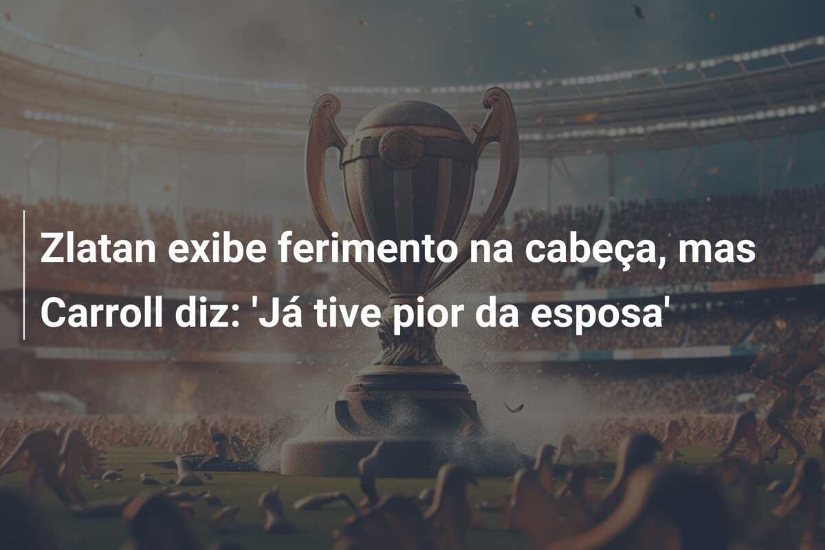 Zlatan exibe ferimento na cabeça, mas Carroll diz: 'Já tive pior da esposa'