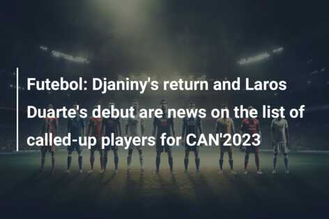 Futebol: Djaniny’s return and Laros Duarte’s debut are news on the list of called-up players for CAN’2023