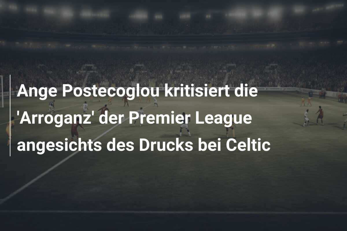 Ange Postecoglou kritisiert die 'Arroganz' der Premier League angesichts des Drucks bei Celtic