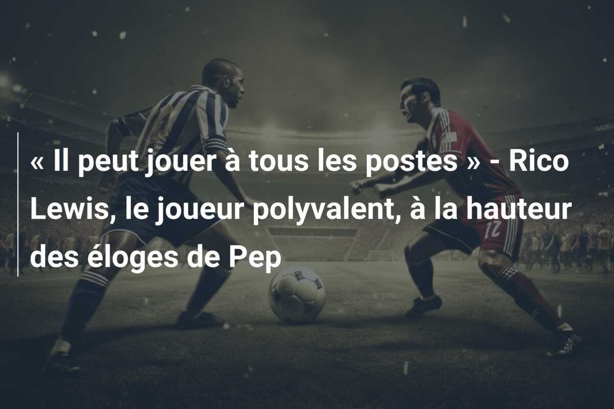 « Il peut jouer à tous les postes » - Rico Lewis, le joueur polyvalent, à la hauteur des éloges de Pep