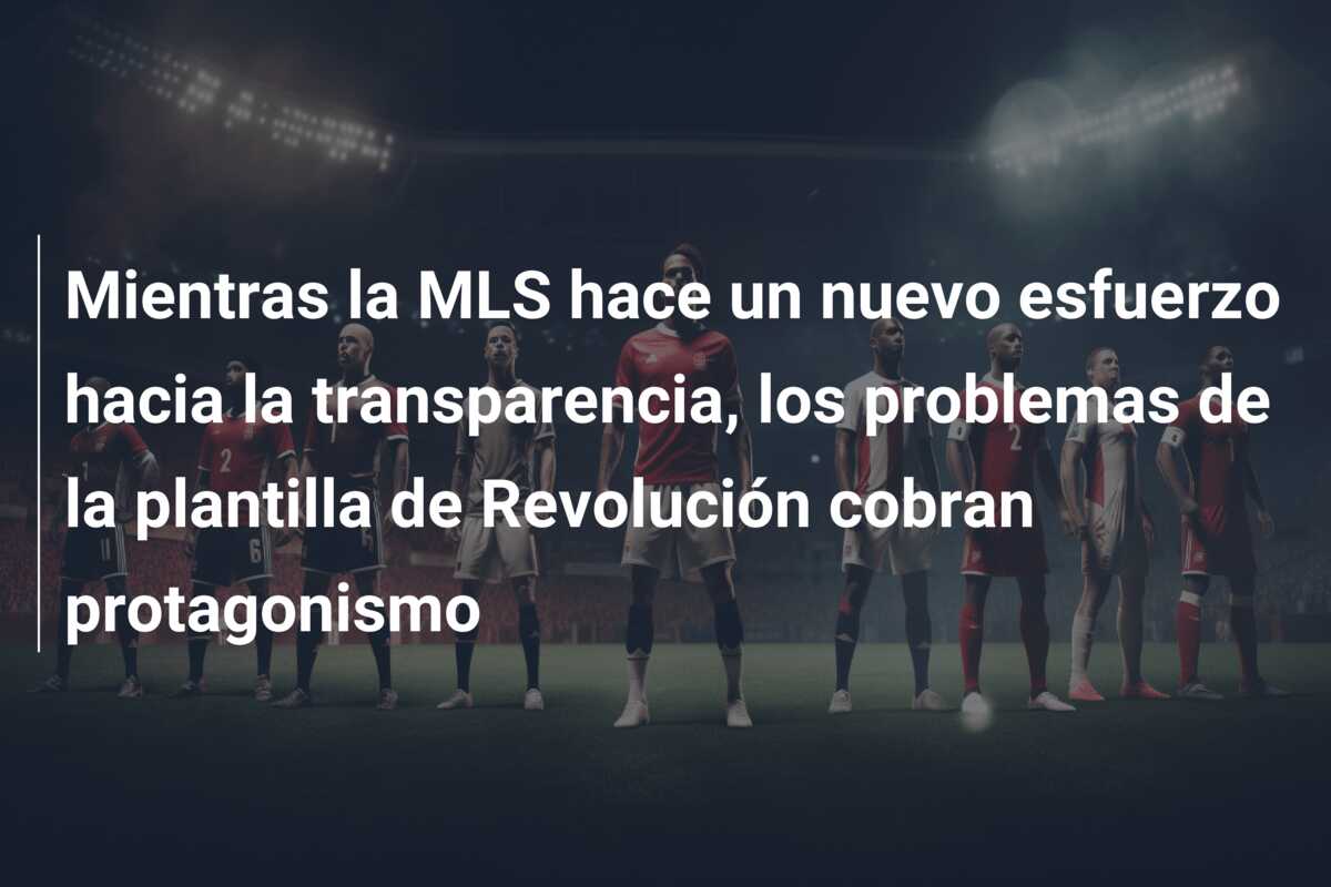 Mientras la MLS hace un nuevo esfuerzo hacia la transparencia, los problemas de la plantilla de Revolución cobran protagonismo